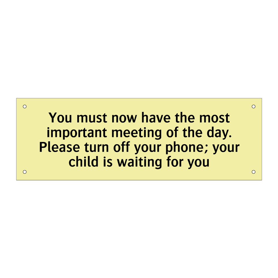 You must now have the most important meeting of the day. Please turn off your phone; your child is waiting for you