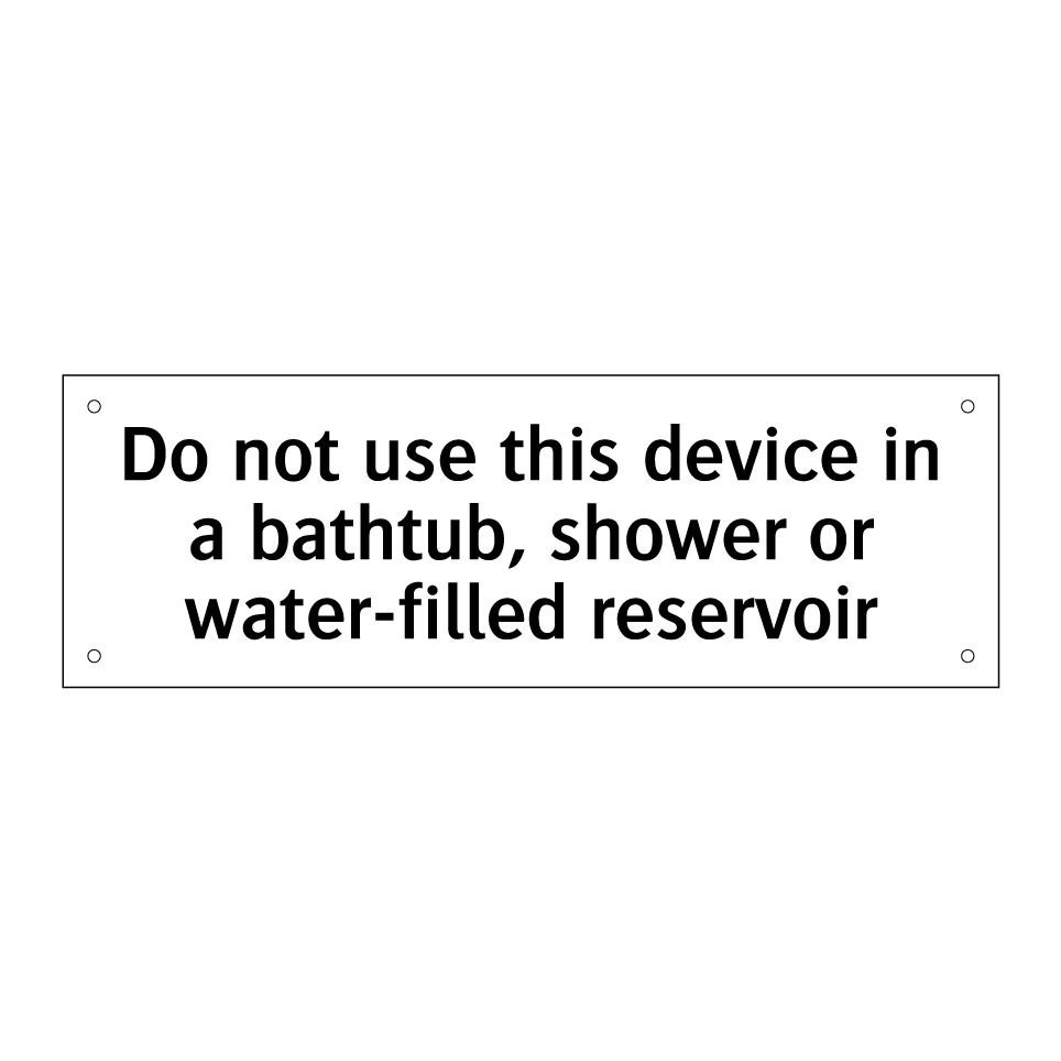 Do not use this device in a bathtub, shower or water-filled reservoir