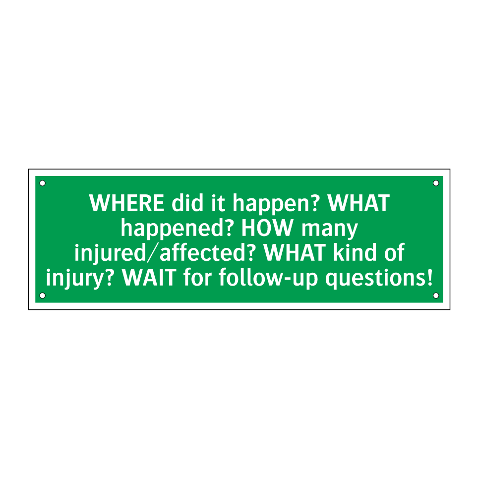WHERE did it happen? WHAT happened? HOW many injured/affected? WHAT kind of injury? WAIT for follow-up questions!