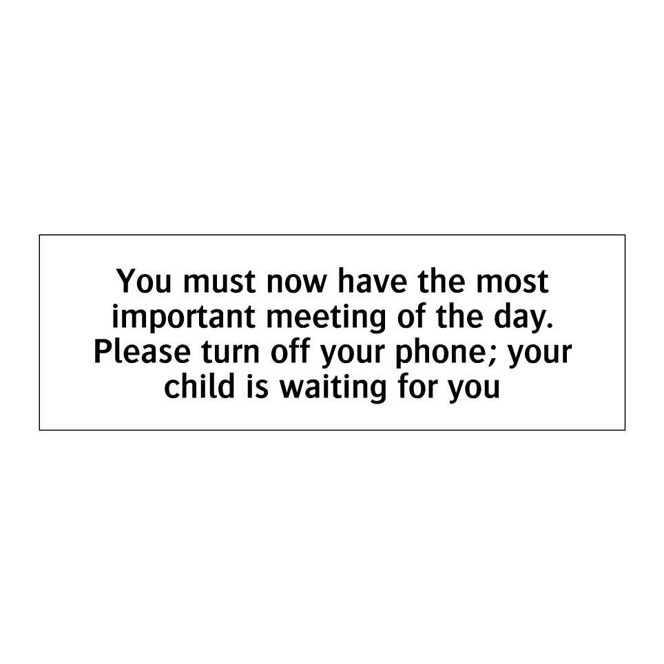 You must now have the most important meeting of the day. Please turn off your phone; your child is waiting for you