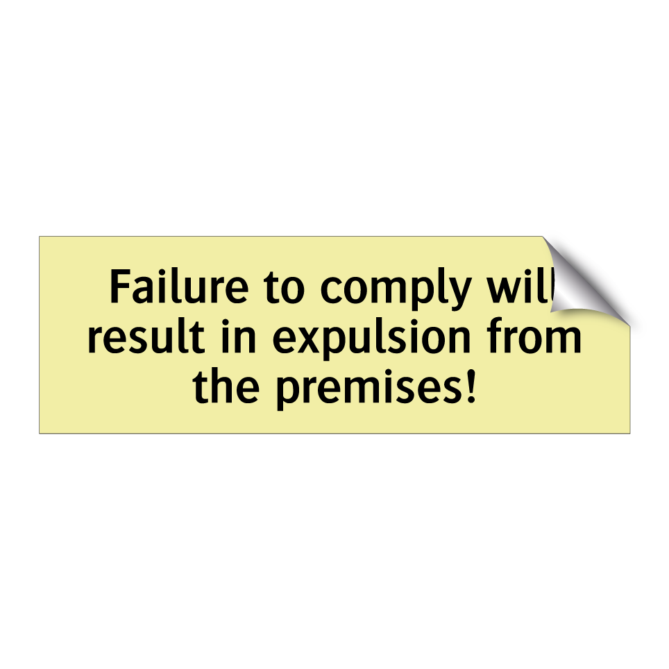 Failure to comply will result in expulsion from the premises!