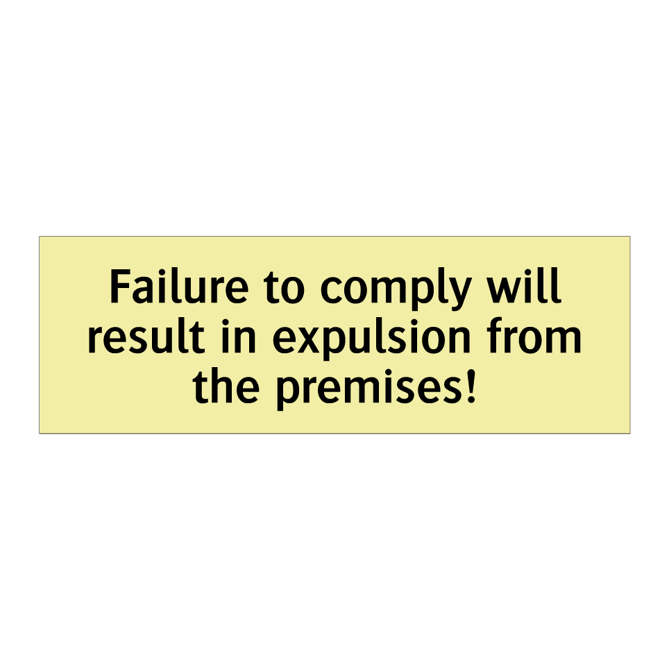 Failure to comply will result in expulsion from the premises!