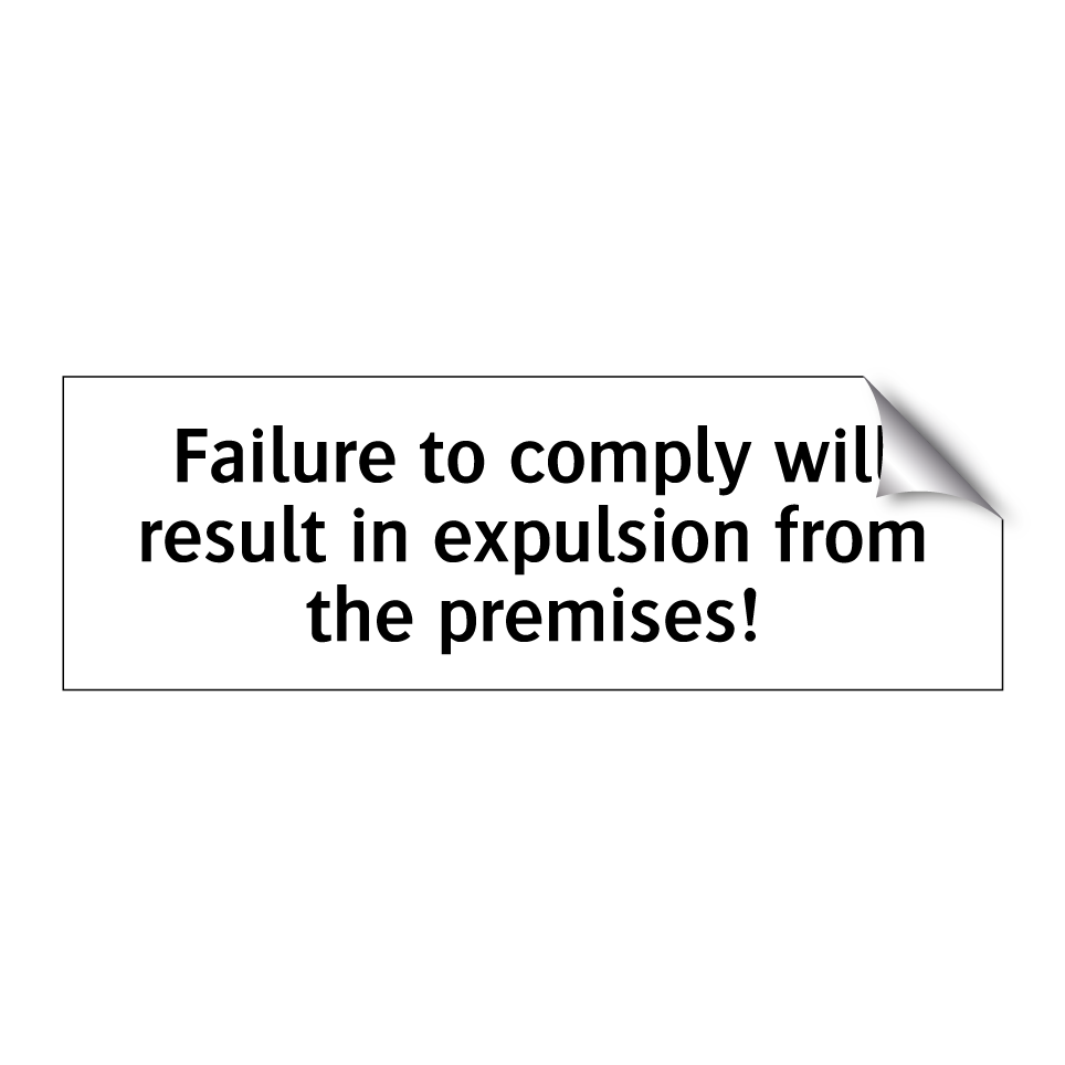 Failure to comply will result in expulsion from the premises!
